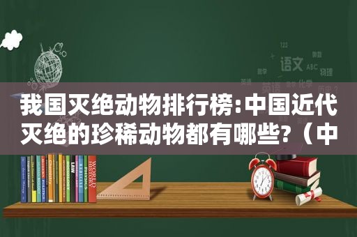 我国灭绝动物排行榜:中国近代灭绝的珍稀动物都有哪些?（中国近代灭绝的动物）