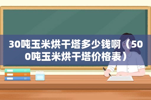 30吨玉米烘干塔多少钱啊（500吨玉米烘干塔价格表）