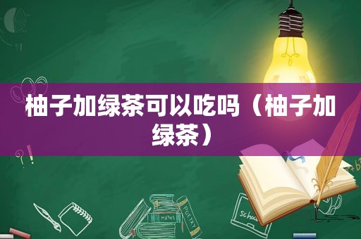 柚子加绿茶可以吃吗（柚子加绿茶）