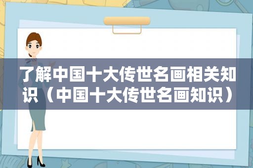 了解中国十大传世名画相关知识（中国十大传世名画知识）