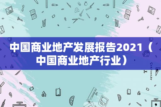 中国商业地产发展报告2021（中国商业地产行业）