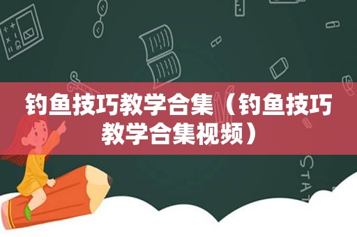 钓鱼技巧教学合集（钓鱼技巧教学合集视频）