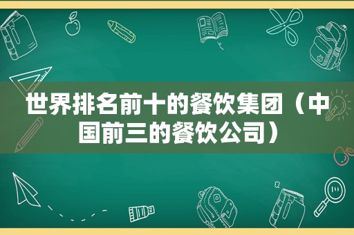 世界排名前十的餐饮集团（中国前三的餐饮公司）