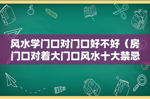 风水学门口对门口好不好（房门口对着大门口风水十大禁忌）