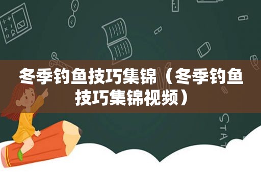 冬季钓鱼技巧集锦（冬季钓鱼技巧集锦视频）