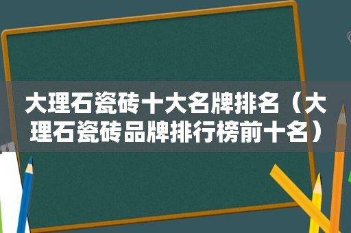 大理石瓷砖十大名牌排名（大理石瓷砖品牌排行榜前十名）