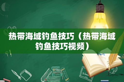 热带海域钓鱼技巧（热带海域钓鱼技巧视频）