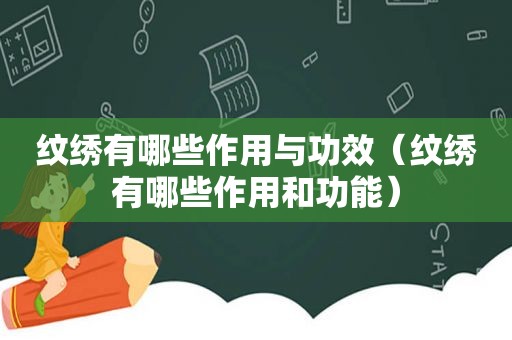 纹绣有哪些作用与功效（纹绣有哪些作用和功能）