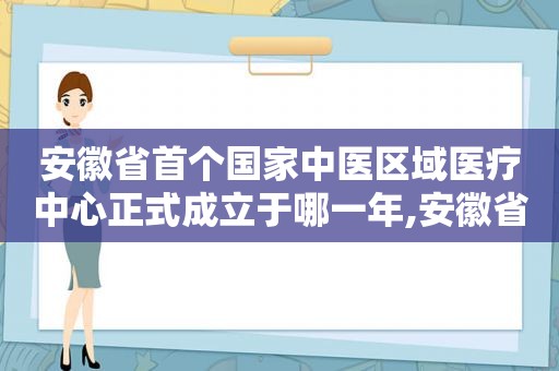 安徽省首个国家中医区域医疗中心正式成立于哪一年,安徽省首个国家中医区域医疗中心正式成立