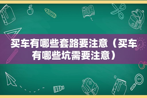 买车有哪些套路要注意（买车有哪些坑需要注意）