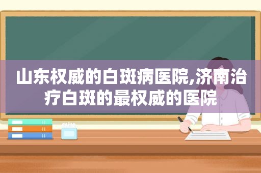 山东权威的白斑病医院,济南治疗白斑的最权威的医院