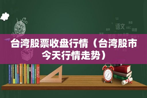 台湾股票收盘行情（台湾股市今天行情走势）