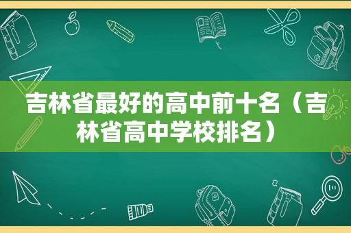 吉林省最好的高中前十名（吉林省高中学校排名）