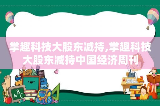 掌趣科技大股东减持,掌趣科技大股东减持中国经济周刊