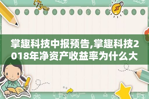 掌趣科技中报预告,掌趣科技2018年净资产收益率为什么大幅下滑