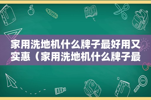 家用洗地机什么牌子最好用又实惠（家用洗地机什么牌子最好用耐用）