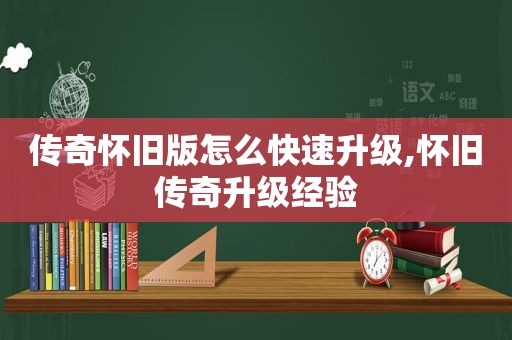 传奇怀旧版怎么快速升级,怀旧传奇升级经验