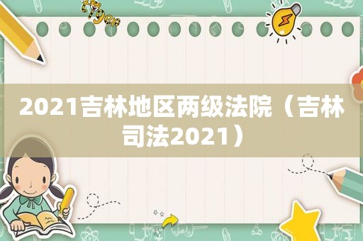 2021吉林地区两级法院（吉林司法2021）