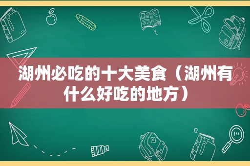 湖州必吃的十大美食（湖州有什么好吃的地方）