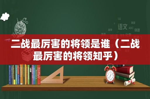 二战最厉害的将领是谁（二战最厉害的将领知乎）