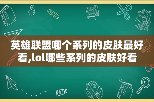 英雄联盟哪个系列的皮肤最好看,lol哪些系列的皮肤好看