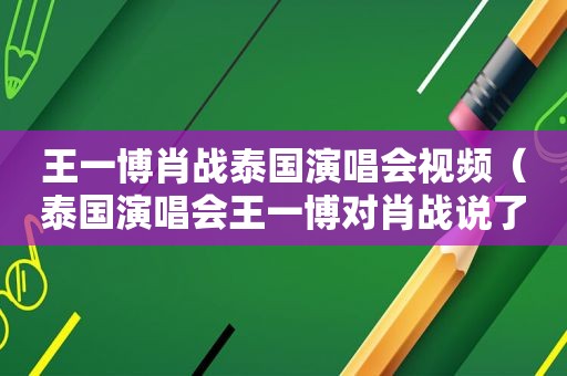 王一博肖战泰国演唱会视频（泰国演唱会王一博对肖战说了什么）