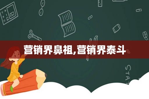 营销界鼻祖,营销界泰斗