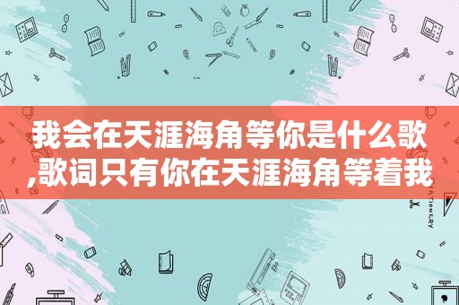 我会在天涯海角等你是什么歌,歌词只有你在天涯海角等着我