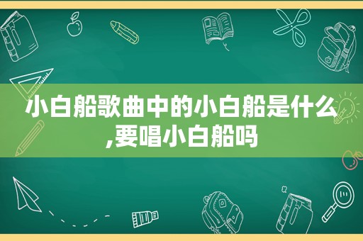 小白船歌曲中的小白船是什么,要唱小白船吗