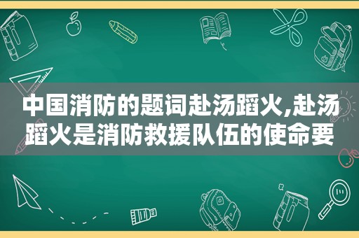 中国消防的题词赴汤蹈火,赴汤蹈火是消防救援队伍的使命要求