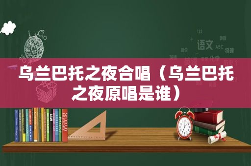 乌兰巴托之夜合唱（乌兰巴托之夜原唱是谁）