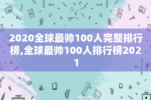 2020全球最帅100人完整排行榜,全球最帅100人排行榜2021