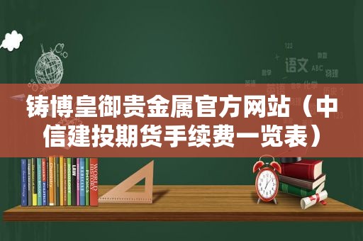 铸博皇御贵金属官方网站（中信建投期货手续费一览表）