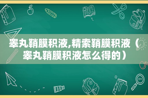 睾丸鞘膜积液,精索鞘膜积液（睾丸鞘膜积液怎么得的）