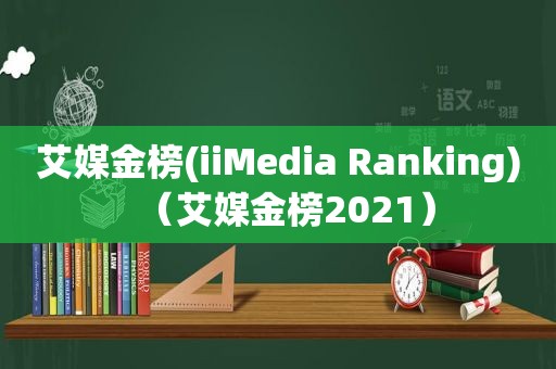 艾媒金榜(iiMedia Ranking)（艾媒金榜2021）