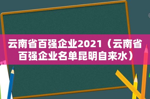 云南省百强企业2021（云南省百强企业名单昆明自来水）