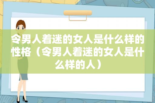 令男人着迷的女人是什么样的性格（令男人着迷的女人是什么样的人）