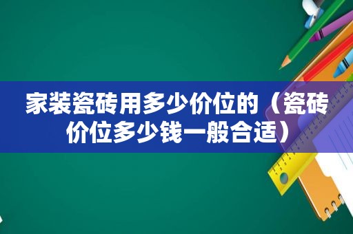 家装瓷砖用多少价位的（瓷砖价位多少钱一般合适）