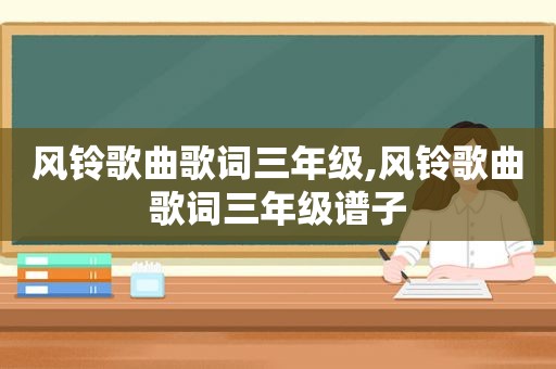 风铃歌曲歌词三年级,风铃歌曲歌词三年级谱子