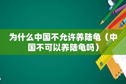 为什么中国不允许养陆龟（中国不可以养陆龟吗）