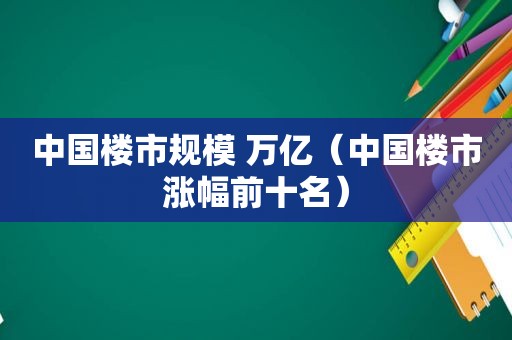 中国楼市规模 万亿（中国楼市涨幅前十名）