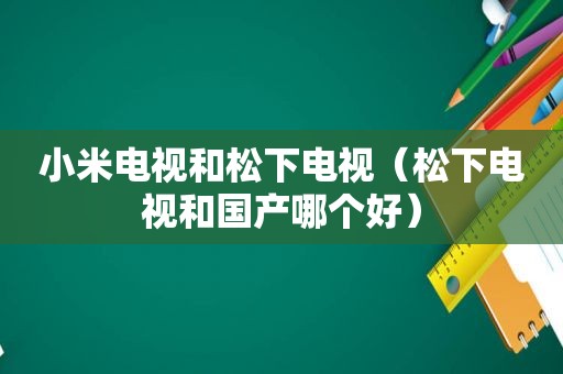 小米电视和松下电视（松下电视和国产哪个好）