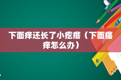 下面痒还长了小疙瘩（下面瘙痒怎么办）