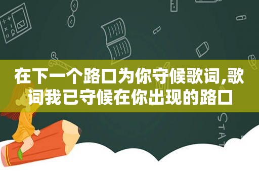 在下一个路口为你守候歌词,歌词我已守候在你出现的路口