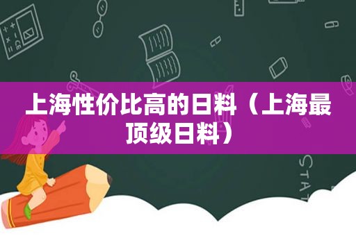 上海性价比高的日料（上海最顶级日料）