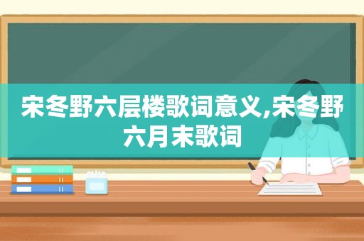 宋冬野六层楼歌词意义,宋冬野六月末歌词