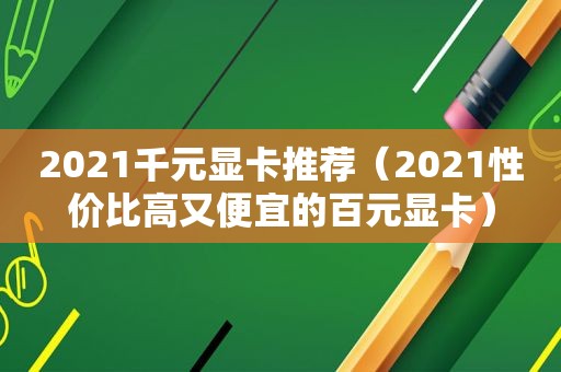 2021千元显卡推荐（2021性价比高又便宜的百元显卡）