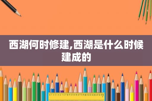 西湖何时修建,西湖是什么时候建成的