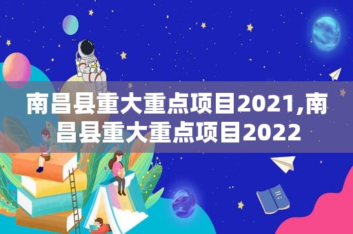 南昌县重大重点项目2021,南昌县重大重点项目2022