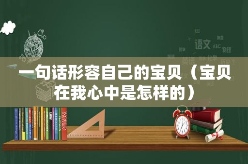 一句话形容自己的宝贝（宝贝在我心中是怎样的）